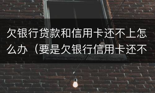 欠银行贷款和信用卡还不上怎么办（要是欠银行信用卡还不上怎么办）