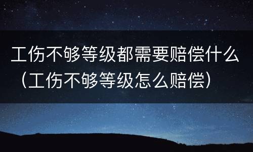 工伤不够等级都需要赔偿什么（工伤不够等级怎么赔偿）