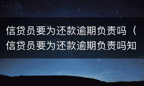 信贷员要为还款逾期负责吗（信贷员要为还款逾期负责吗知乎）