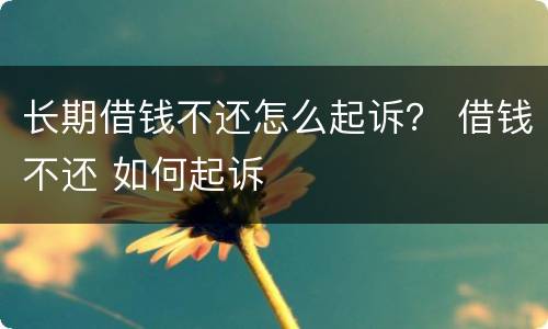 长期借钱不还怎么起诉？ 借钱不还 如何起诉