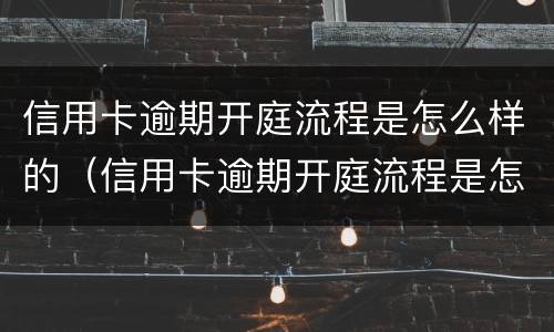 信用卡逾期开庭流程是怎么样的（信用卡逾期开庭流程是怎么样的呢）