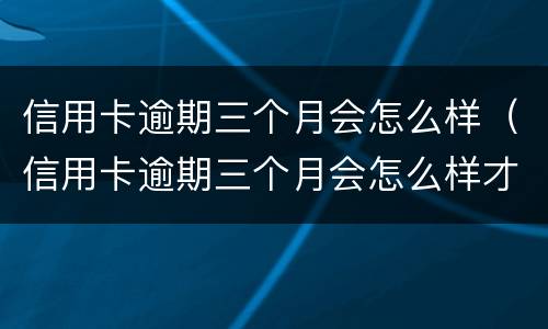 信用卡逾期三个月会怎么样（信用卡逾期三个月会怎么样才可以其他平台借钱）
