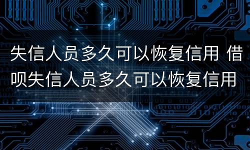 失信人员多久可以恢复信用 借呗失信人员多久可以恢复信用