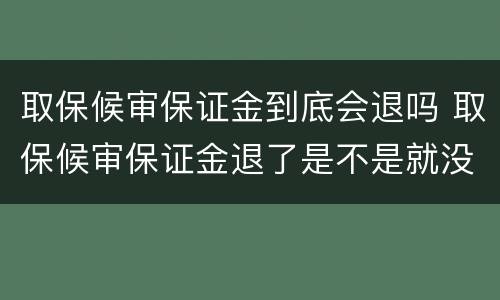 取保候审保证金到底会退吗 取保候审保证金退了是不是就没事了