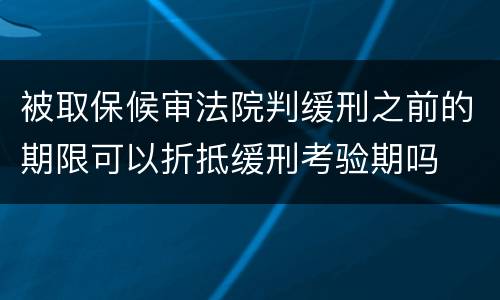 被取保候审法院判缓刑之前的期限可以折抵缓刑考验期吗