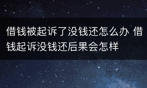 借钱被起诉了没钱还怎么办 借钱起诉没钱还后果会怎样
