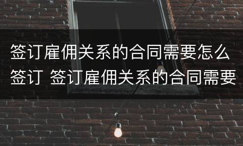 签订雇佣关系的合同需要怎么签订 签订雇佣关系的合同需要怎么签订劳动合同