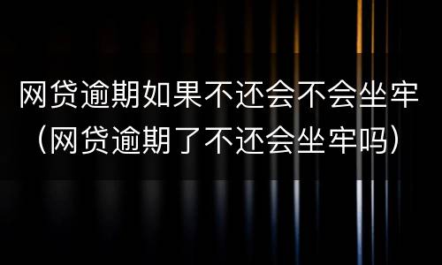 网贷逾期如果不还会不会坐牢（网贷逾期了不还会坐牢吗）