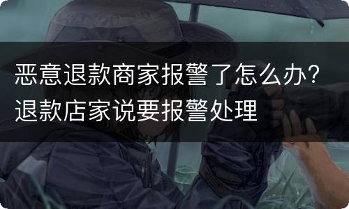 恶意退款商家报警了怎么办? 退款店家说要报警处理
