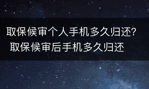 取保候审个人手机多久归还？ 取保候审后手机多久归还