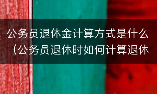 公务员退休金计算方式是什么（公务员退休时如何计算退休金）