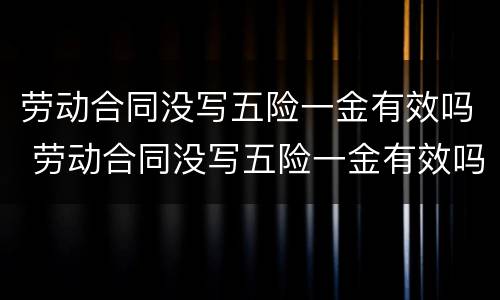劳动合同没写五险一金有效吗 劳动合同没写五险一金有效吗怎么赔偿