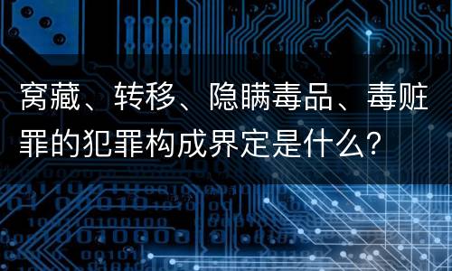 窝藏、转移、隐瞒毒品、毒赃罪的犯罪构成界定是什么？