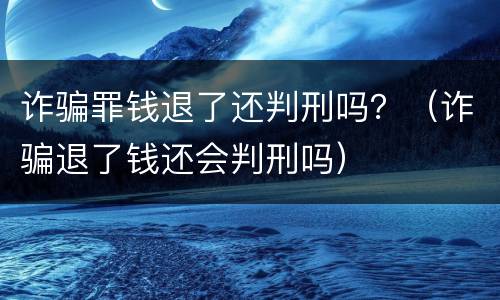诈骗罪钱退了还判刑吗？（诈骗退了钱还会判刑吗）