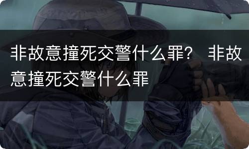 非故意撞死交警什么罪？ 非故意撞死交警什么罪