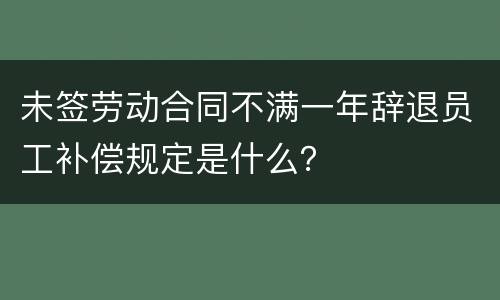 未签劳动合同不满一年辞退员工补偿规定是什么？