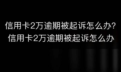 信用卡2万逾期被起诉怎么办？ 信用卡2万逾期被起诉怎么办呢