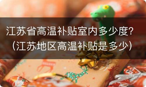 江苏省高温补贴室内多少度？（江苏地区高温补贴是多少）