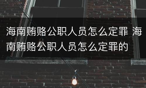 海南贿赂公职人员怎么定罪 海南贿赂公职人员怎么定罪的