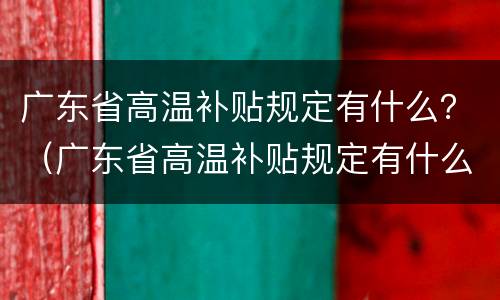广东省高温补贴规定有什么？（广东省高温补贴规定有什么要求）