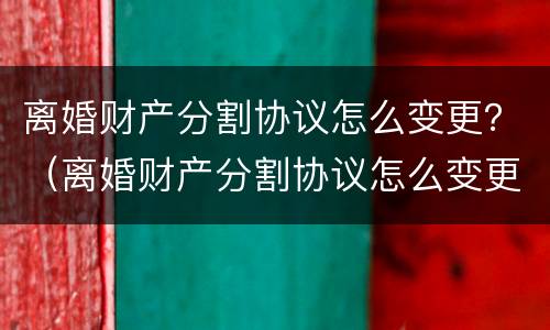 离婚财产分割协议怎么变更？（离婚财产分割协议怎么变更法院）
