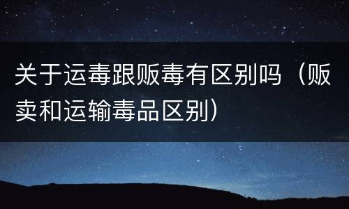 关于运毒跟贩毒有区别吗（贩卖和运输毒品区别）