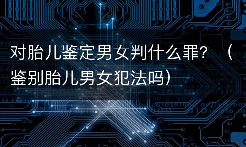 对胎儿鉴定男女判什么罪？（鉴别胎儿男女犯法吗）