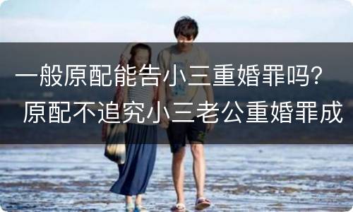 一般原配能告小三重婚罪吗？ 原配不追究小三老公重婚罪成立吗