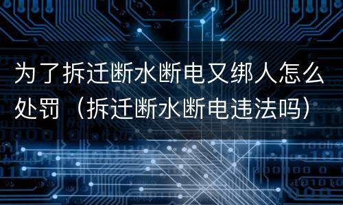 为了拆迁断水断电又绑人怎么处罚（拆迁断水断电违法吗）