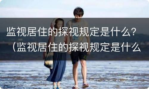 监视居住的探视规定是什么？（监视居住的探视规定是什么法律）