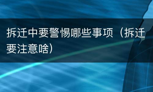 拆迁中要警惕哪些事项（拆迁要注意啥）