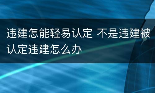 违建怎能轻易认定 不是违建被认定违建怎么办