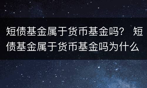 短债基金属于货币基金吗？ 短债基金属于货币基金吗为什么