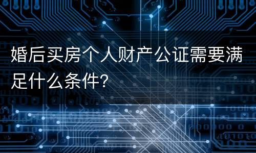 婚后买房个人财产公证需要满足什么条件？