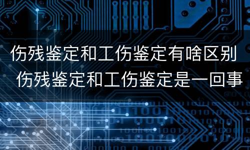 伤残鉴定和工伤鉴定有啥区别 伤残鉴定和工伤鉴定是一回事吗