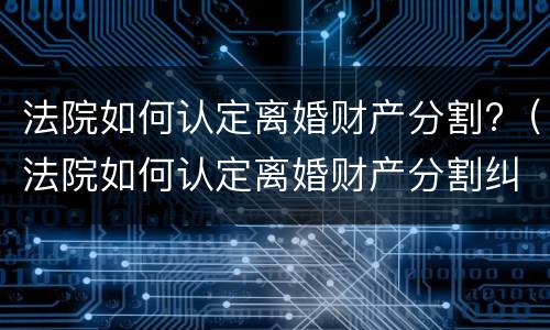 法院如何认定离婚财产分割?（法院如何认定离婚财产分割纠纷）