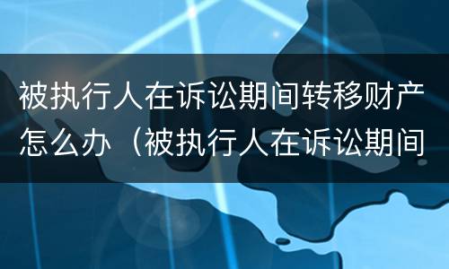 被执行人在诉讼期间转移财产怎么办（被执行人在诉讼期间转移财产怎么办呢）
