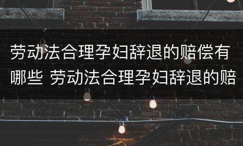 劳动法合理孕妇辞退的赔偿有哪些 劳动法合理孕妇辞退的赔偿有哪些规定