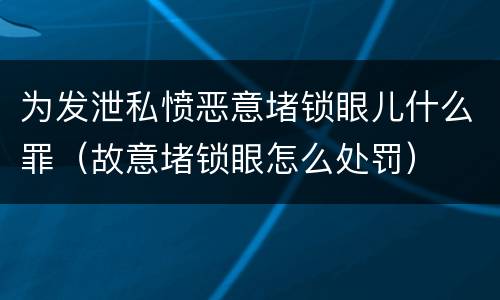 为发泄私愤恶意堵锁眼儿什么罪（故意堵锁眼怎么处罚）