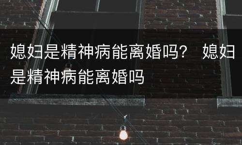 媳妇是精神病能离婚吗？ 媳妇是精神病能离婚吗