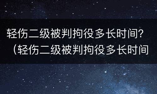 轻伤二级被判拘役多长时间？（轻伤二级被判拘役多长时间执行）