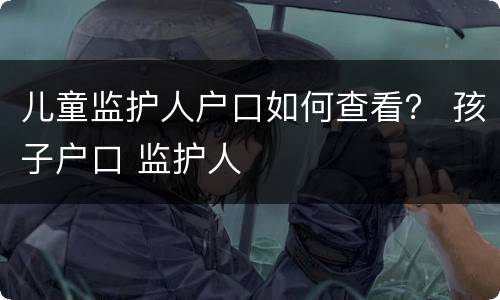 儿童监护人户口如何查看？ 孩子户口 监护人