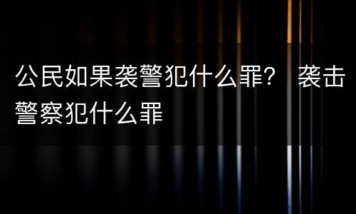 公民如果袭警犯什么罪？ 袭击警察犯什么罪