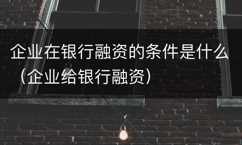 企业在银行融资的条件是什么（企业给银行融资）