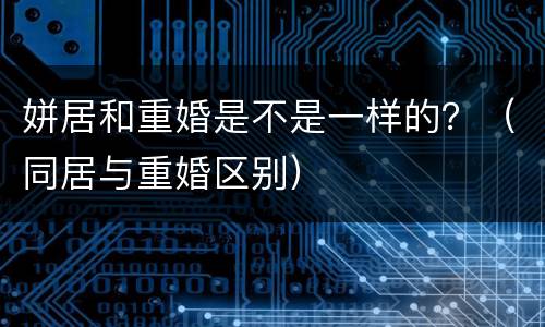 姘居和重婚是不是一样的？（同居与重婚区别）