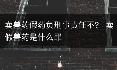 卖兽药假药负刑事责任不？ 卖假兽药是什么罪