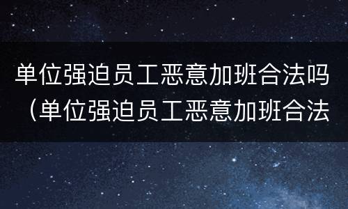 单位强迫员工恶意加班合法吗（单位强迫员工恶意加班合法吗怎么举报）
