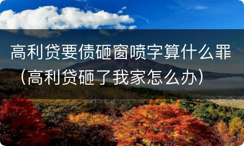 高利贷要债砸窗喷字算什么罪（高利贷砸了我家怎么办）