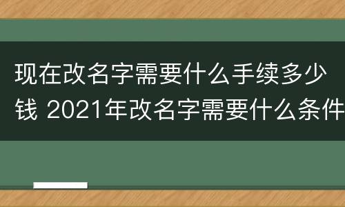 现在改名字需要什么手续多少钱 2021年改名字需要什么条件