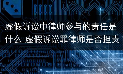 虚假诉讼中律师参与的责任是什么 虚假诉讼罪律师是否担责